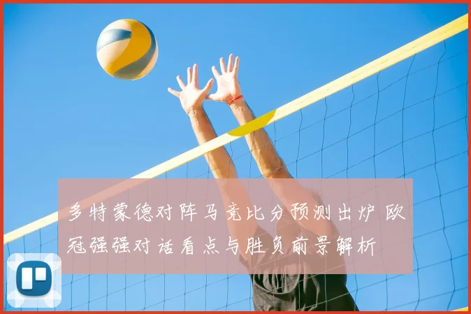 多特蒙德对阵马竞比分预测出炉 欧冠强强对话看点与胜负前景解析