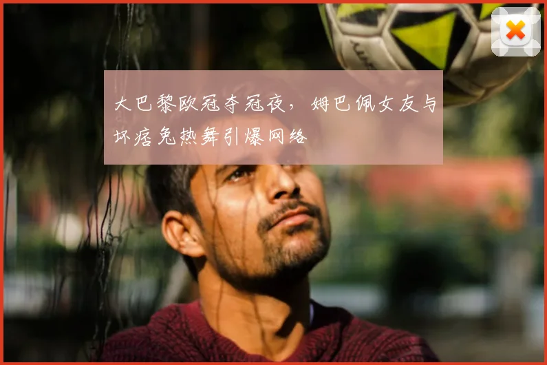 大巴黎欧冠夺冠夜，姆巴佩女友与坏痞兔热舞引爆网络