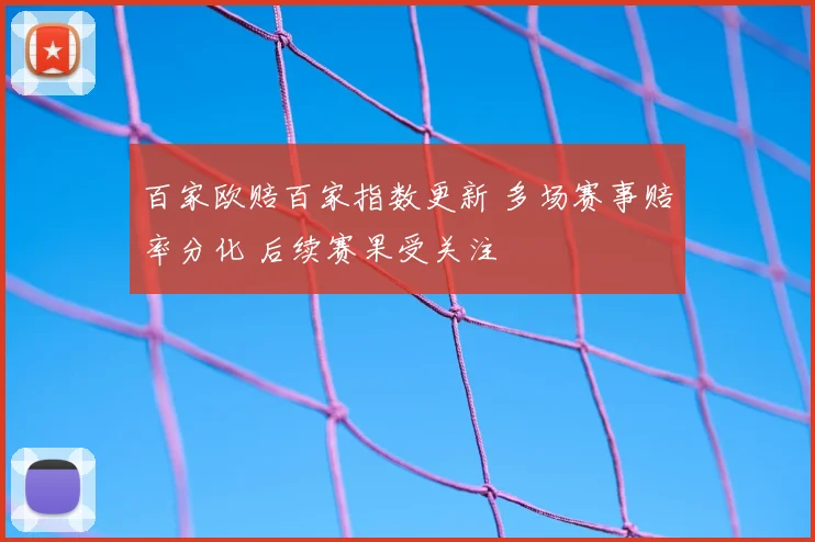 百家欧赔百家指数更新 多场赛事赔率分化 后续赛果受关注
