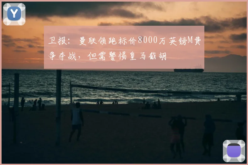 卫报：曼联领跑标价8000万英镑M费争夺战，但需警惕皇马截胡