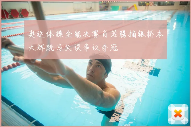 奥运体操全能决赛肖若腾摘银桥本大辉跳马失误争议夺冠