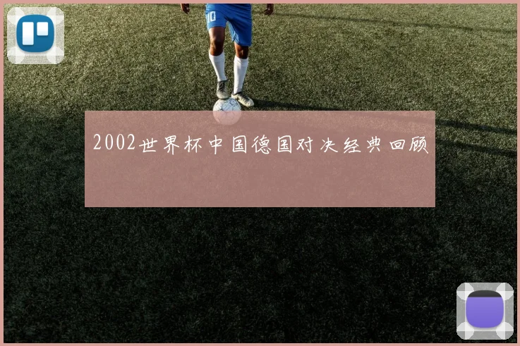 2002世界杯中国德国对决经典回顾