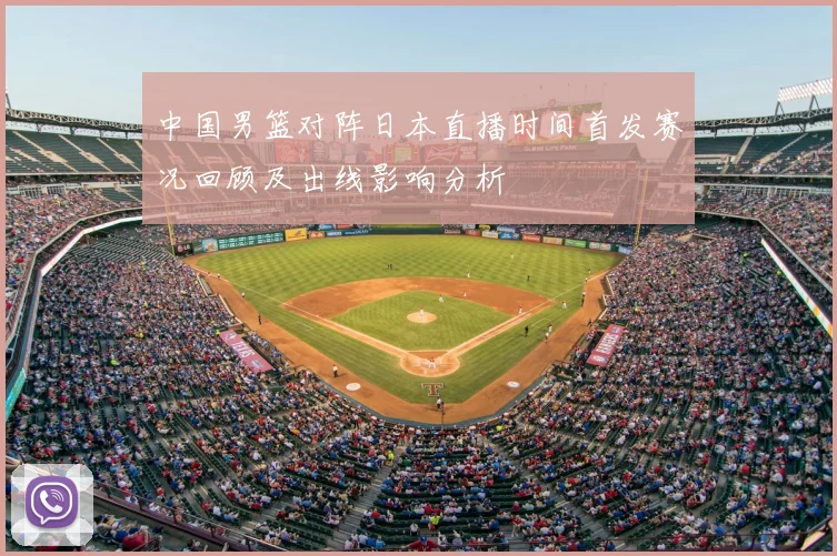 中国男篮对阵日本直播时间首发赛况回顾及出线影响分析