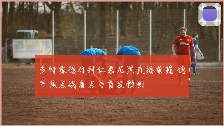 多特蒙德对拜仁慕尼黑直播前瞻 德甲焦点战看点与首发预测