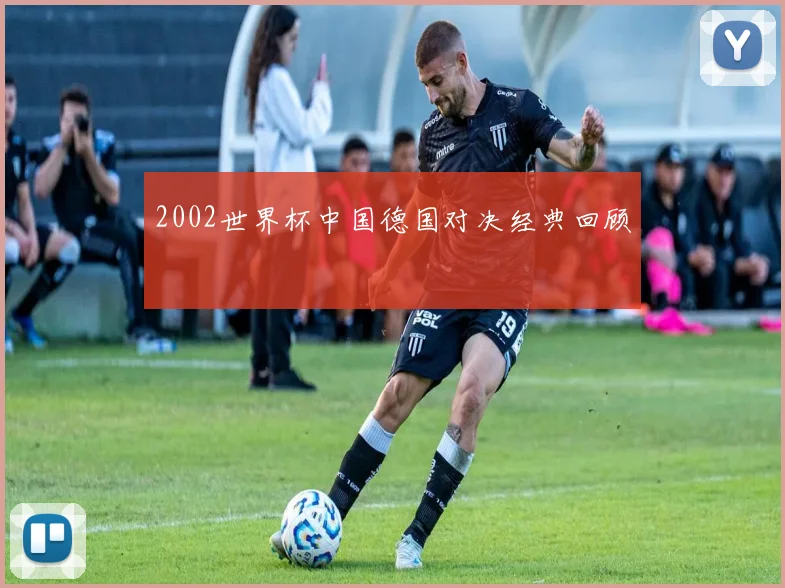 2002世界杯中国德国对决经典回顾