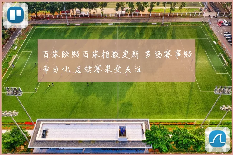 百家欧赔百家指数更新 多场赛事赔率分化 后续赛果受关注