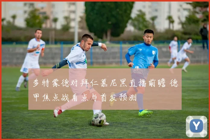 多特蒙德对拜仁慕尼黑直播前瞻 德甲焦点战看点与首发预测