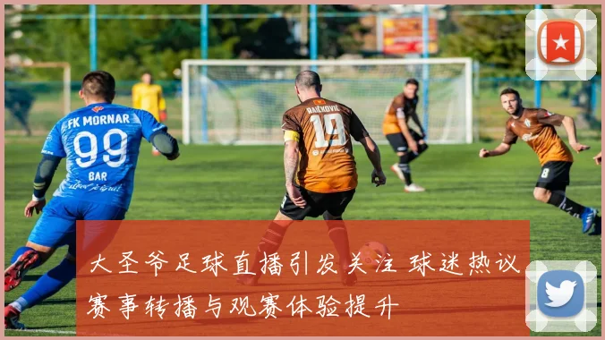 大圣爷足球直播引发关注 球迷热议赛事转播与观赛体验提升