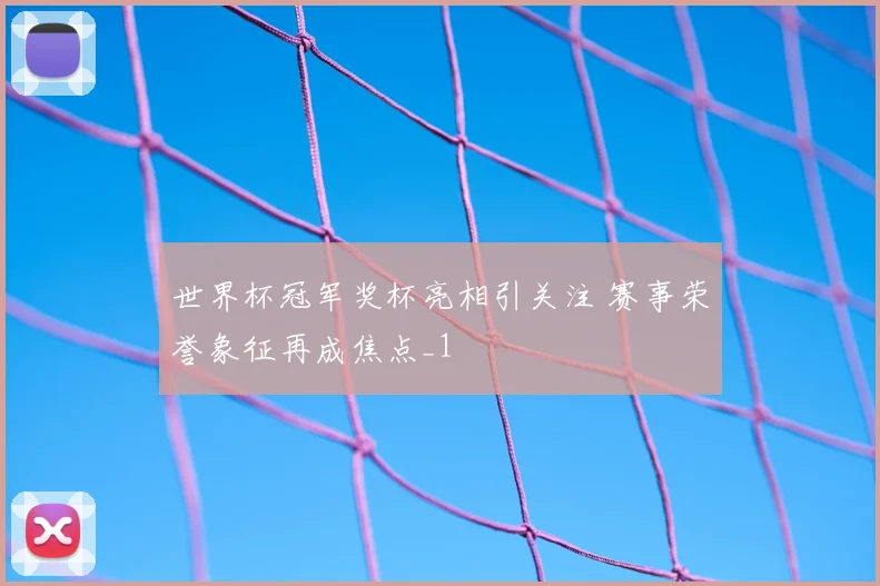 世界杯冠军奖杯亮相引关注 赛事荣誉象征再成焦点_1