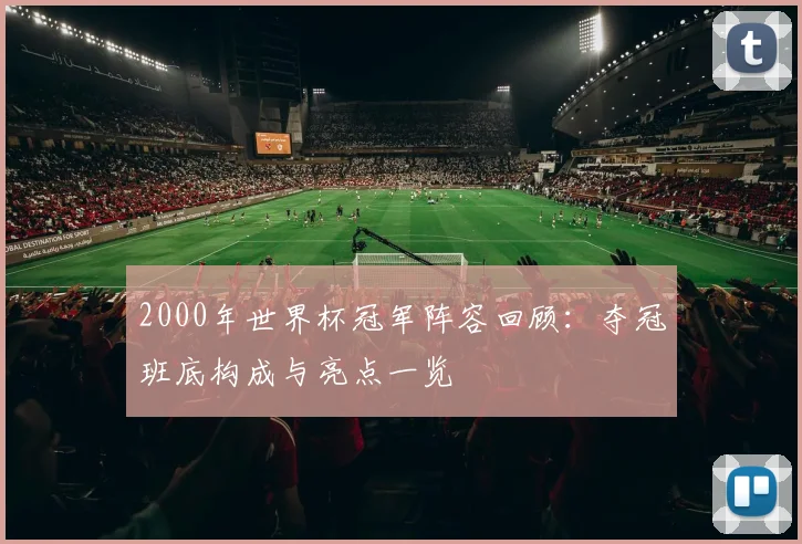 2000年世界杯冠军阵容回顾:夺冠班底构成与亮点一览