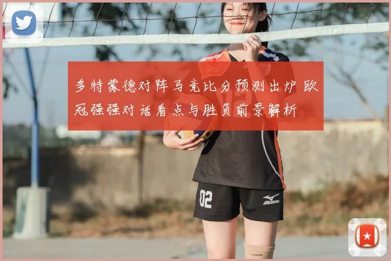 多特蒙德对阵马竞比分预测出炉 欧冠强强对话看点与胜负前景解析