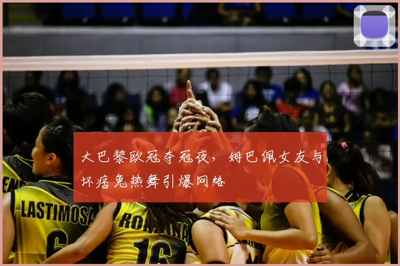 大巴黎欧冠夺冠夜，姆巴佩女友与坏痞兔热舞引爆网络