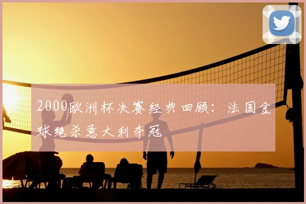 2000欧洲杯决赛经典回顾:法国金球绝杀意大利夺冠