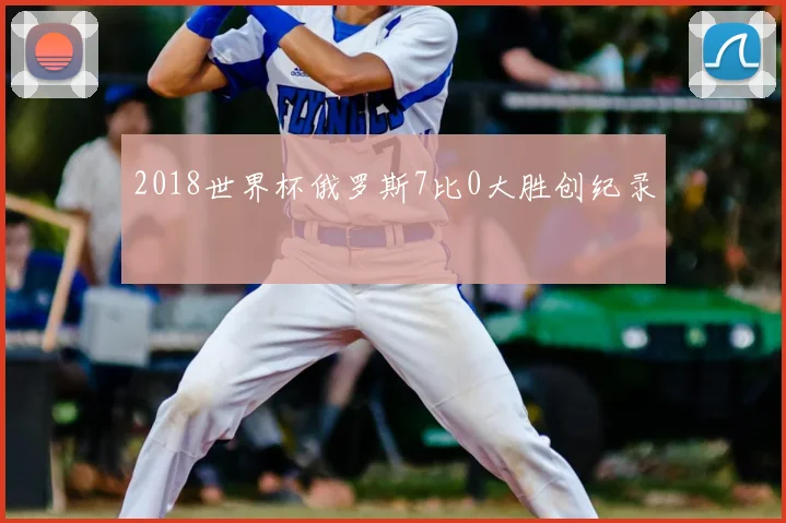 2018世界杯俄罗斯7比0大胜创纪录