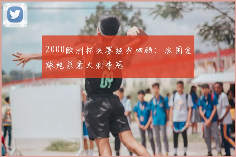 2000欧洲杯决赛经典回顾:法国金球绝杀意大利夺冠