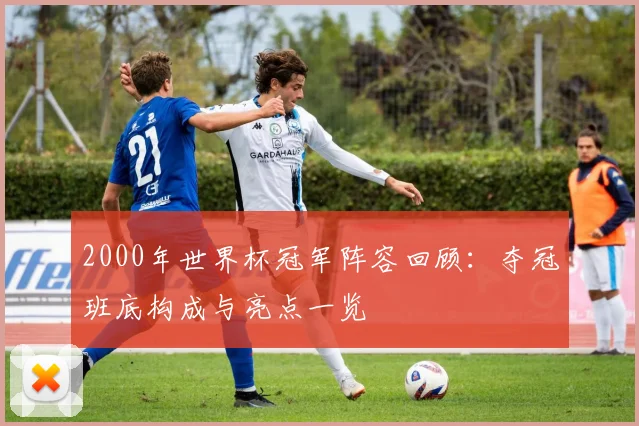 2000年世界杯冠军阵容回顾:夺冠班底构成与亮点一览