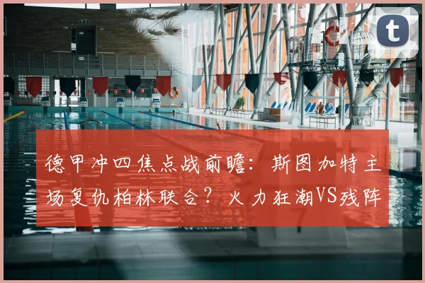 德甲冲四焦点战前瞻:斯图加特主场复仇柏林联合?火力狂潮VS残阵防反的博弈_核心_定位球_欧冠