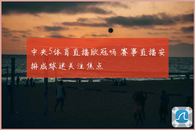 中央5体育直播欧冠吗 赛事直播安排成球迷关注焦点