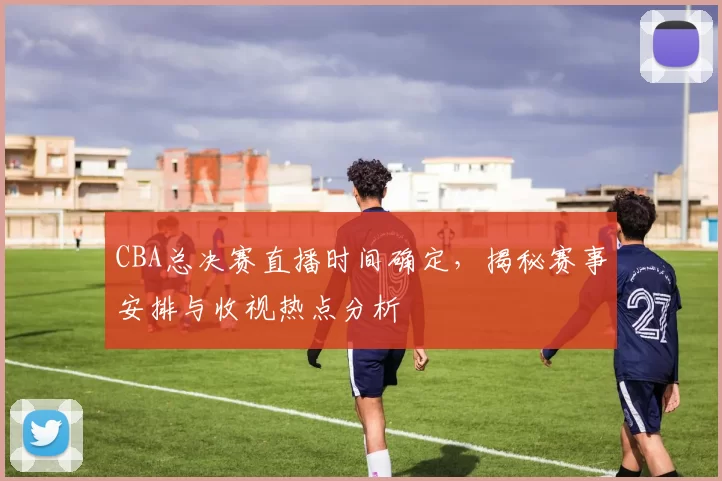 CBA总决赛直播时间确定,揭秘赛事安排与收视热点分析