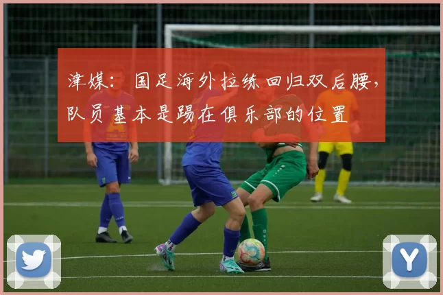 津媒：国足海外拉练回归双后腰，队员基本是踢在俱乐部的位置