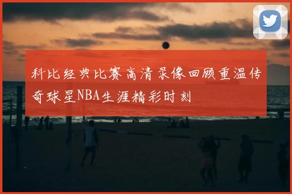 科比经典比赛高清录像回顾重温传奇球星NBA生涯精彩时刻