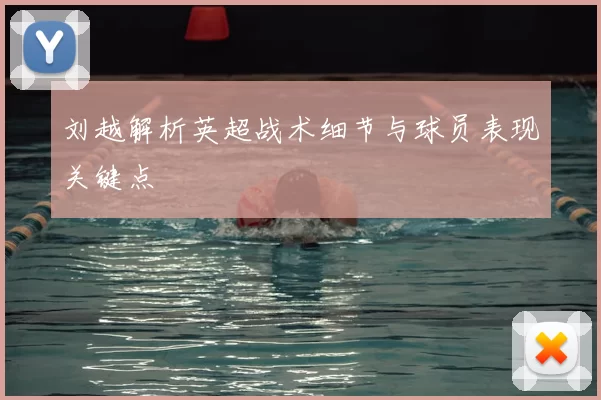 刘越解析英超战术细节与球员表现关键点