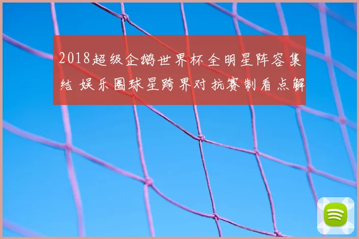 2018超级企鹅世界杯全明星阵容集结 娱乐圈球星跨界对抗赛制看点解析