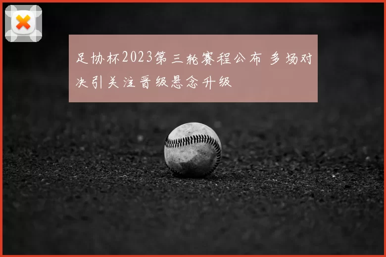 足协杯2023第三轮赛程公布 多场对决引关注晋级悬念升级