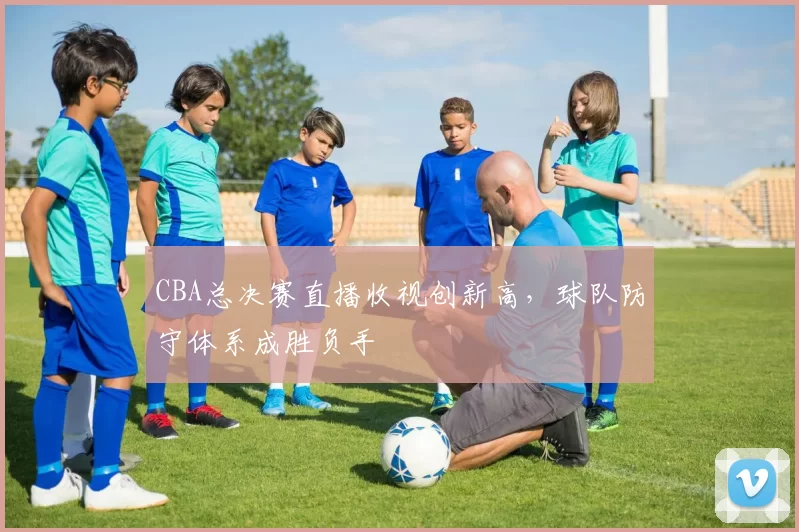 CBA总决赛直播收视创新高，球队防守体系成胜负手