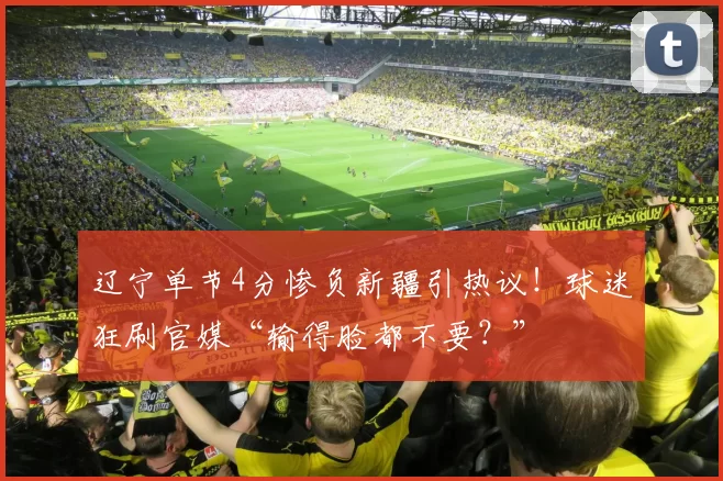 辽宁单节4分惨负新疆引热议！球迷狂刷官媒“输得脸都不要？”