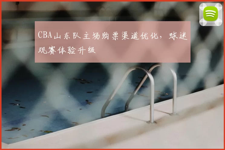 CBA山东队主场购票渠道优化,球迷观赛体验升级