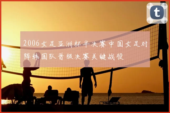 2006女足亚洲杯半决赛中国女足对阵韩国队晋级决赛关键战役
