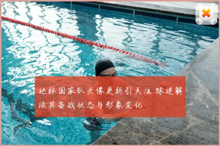 达林国家队头像更新引关注 球迷解读其备战状态与形象变化