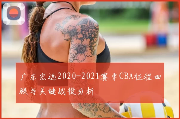 广东宏远2020-2021赛季CBA征程回顾与关键战役分析
