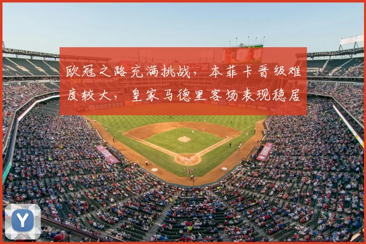 欧冠之路充满挑战，本菲卡晋级难度较大，皇家马德里客场表现稳居西甲榜首_阿森纳_拜仁慕尼黑