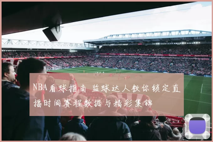 NBA看球指南 监球达人教你锁定直播时间赛程数据与精彩集锦