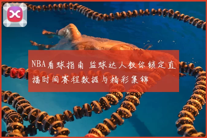 NBA看球指南 监球达人教你锁定直播时间赛程数据与精彩集锦