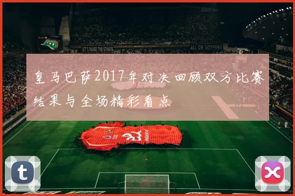 皇马巴萨2017年对决回顾双方比赛结果与全场精彩看点