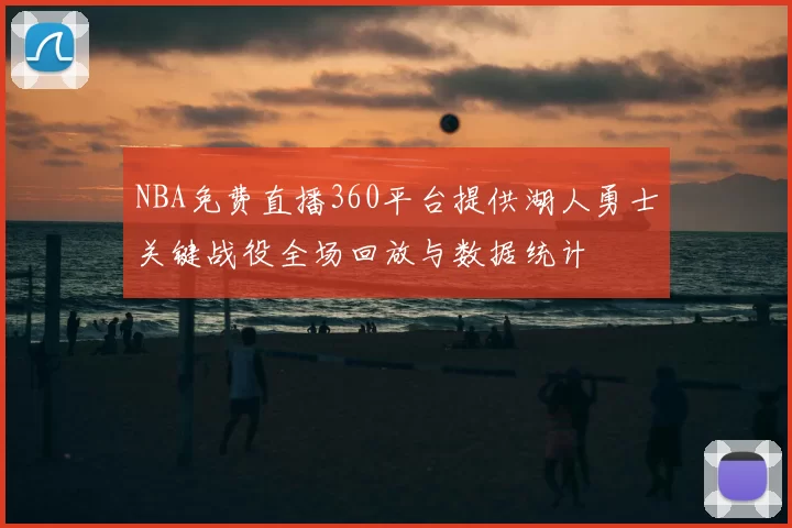NBA免费直播360平台提供湖人勇士关键战役全场回放与数据统计