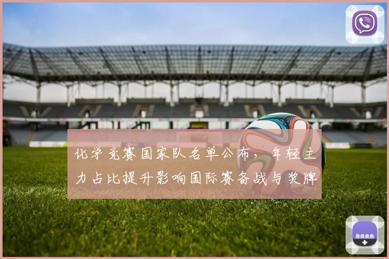 化学竞赛国家队名单公布，年轻主力占比提升影响国际赛备战与奖牌竞争看点