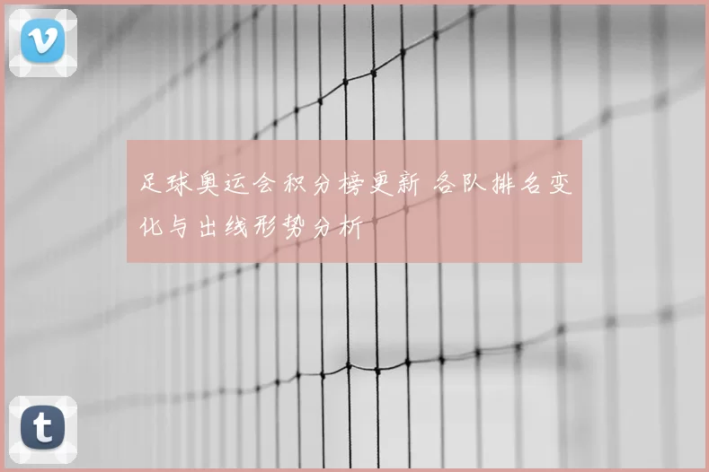 足球奥运会积分榜更新 各队排名变化与出线形势分析