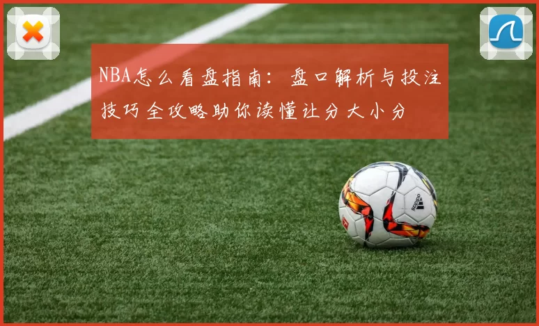 NBA怎么看盘指南：盘口解析与投注技巧全攻略助你读懂让分大小分