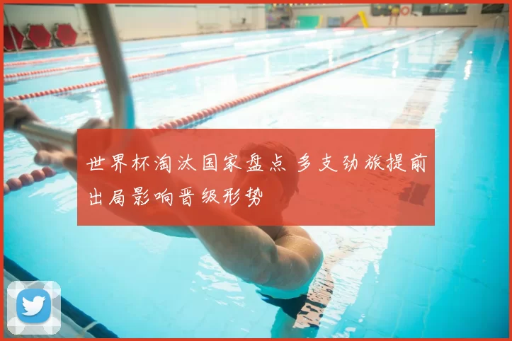 世界杯淘汰国家盘点 多支劲旅提前出局影响晋级形势