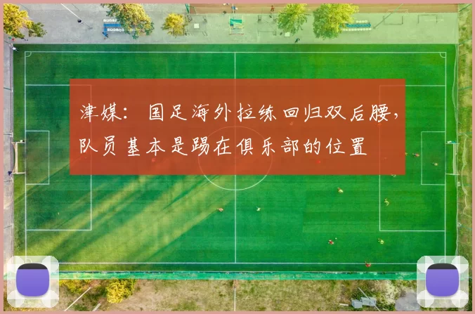 津媒：国足海外拉练回归双后腰，队员基本是踢在俱乐部的位置