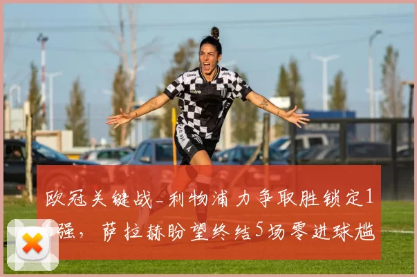 欧冠关键战_利物浦力争取胜锁定16强,萨拉赫盼望终结5场零进球尴尬