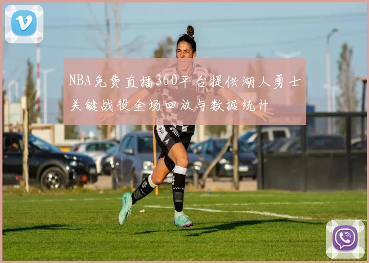 NBA免费直播360平台提供湖人勇士关键战役全场回放与数据统计