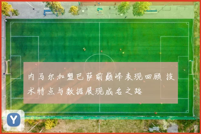 内马尔加盟巴萨前巅峰表现回顾 技术特点与数据展现成名之路