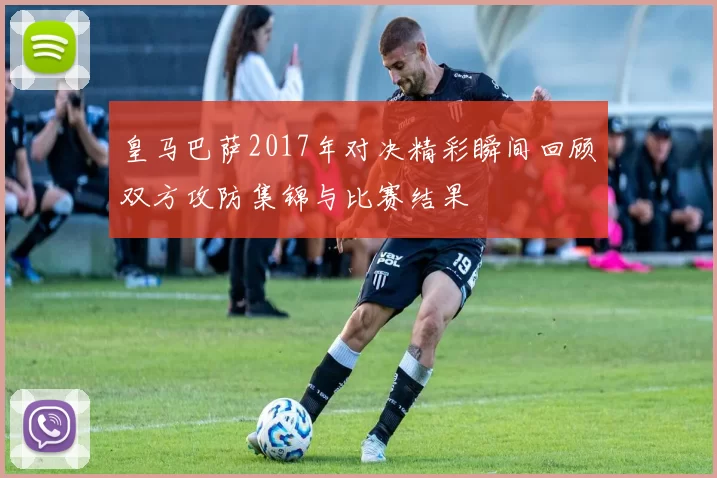 皇马巴萨2017年对决精彩瞬间回顾双方攻防集锦与比赛结果
