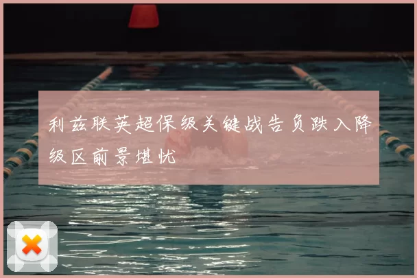 利兹联英超保级关键战告负跌入降级区前景堪忧