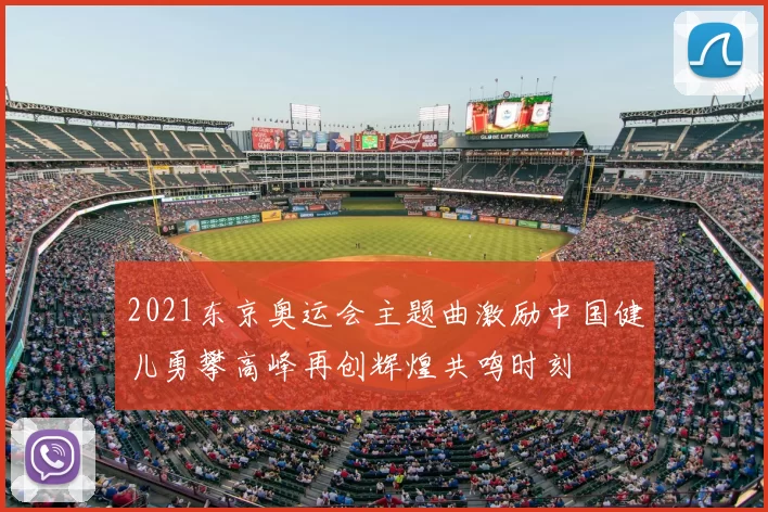 2021东京奥运会主题曲激励中国健儿勇攀高峰再创辉煌共鸣时刻